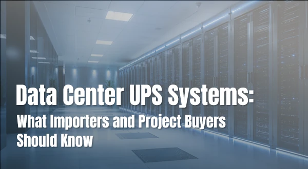 Data Center UPS Systems: What Importers and Project Buyers Should Know
